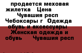 продается меховая жилетка › Цена ­ 8 000 - Чувашия респ., Чебоксары г. Одежда, обувь и аксессуары » Женская одежда и обувь   . Чувашия респ.